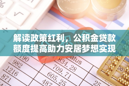 乌尔禾解读政策红利，公积金贷款额度提高助力安居梦想实现