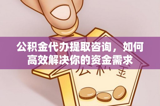 乌尔禾公积金代办提取咨询，如何高效解决你的资金需求