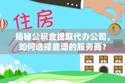 乌尔禾揭秘公积金提取代办公司，如何选择靠谱的服务商？