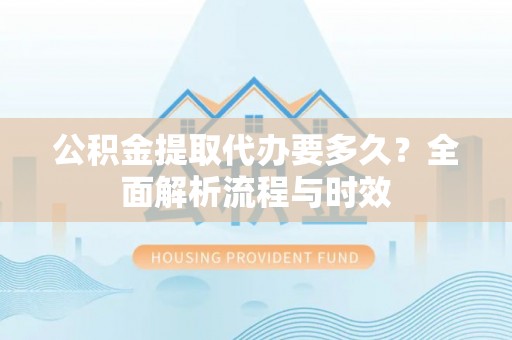 乌尔禾公积金提取代办要多久？全面解析流程与时效