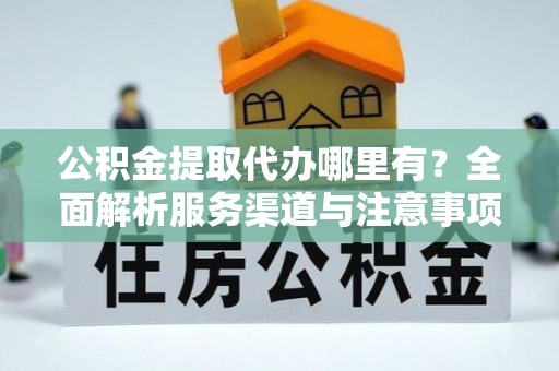 乌尔禾公积金提取代办哪里有？全面解析服务渠道与注意事项