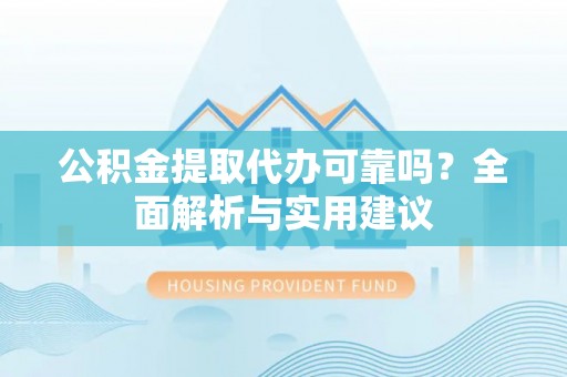 乌尔禾公积金提取代办可靠吗？全面解析与实用建议