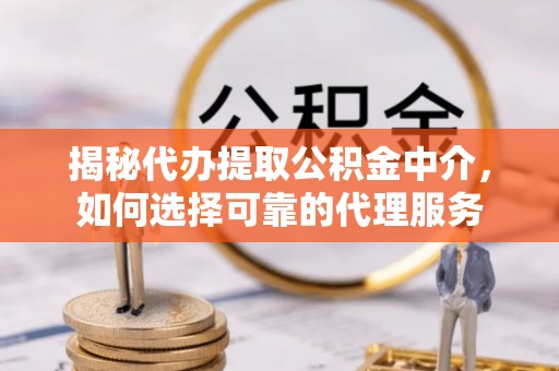 乌尔禾揭秘代办提取公积金中介，如何选择可靠的代理服务