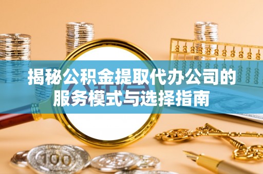 乌尔禾揭秘公积金提取代办公司的服务模式与选择指南