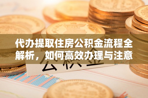 乌尔禾代办提取住房公积金流程全解析，如何高效办理与注意事项