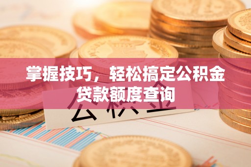 乌尔禾掌握技巧，轻松搞定公积金贷款额度查询