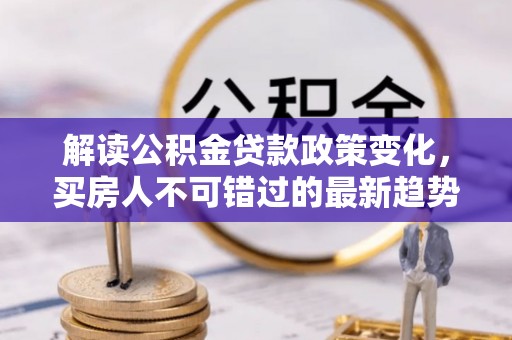 乌尔禾解读公积金贷款政策变化，买房人不可错过的最新趋势