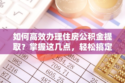 乌尔禾如何高效办理住房公积金提取？掌握这几点，轻松搞定！
