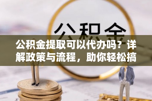乌尔禾公积金提取可以代办吗？详解政策与流程，助你轻松搞定！