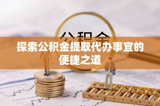 乌尔禾探索公积金提取代办事宜的便捷之道