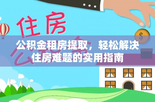 乌尔禾公积金租房提取，轻松解决住房难题的实用指南