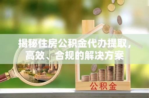 乌尔禾揭秘住房公积金代办提取，高效、合规的解决方案