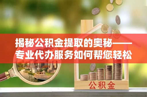 乌尔禾揭秘公积金提取的奥秘——专业代办服务如何帮您轻松搞定