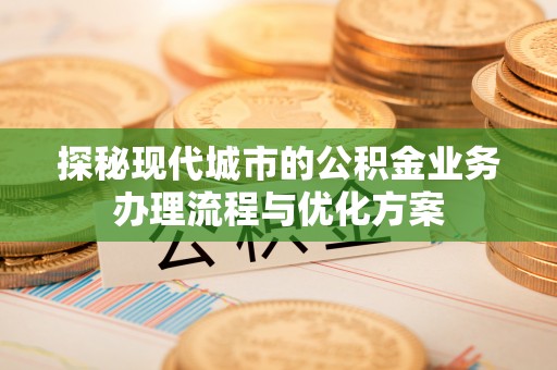 乌尔禾探秘现代城市的公积金业务办理流程与优化方案