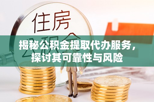 乌尔禾揭秘公积金提取代办服务，探讨其可靠性与风险