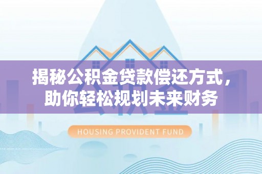 乌尔禾揭秘公积金贷款偿还方式，助你轻松规划未来财务