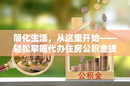 乌尔禾简化生活，从这里开始——轻松掌握代办住房公积金提取全流程