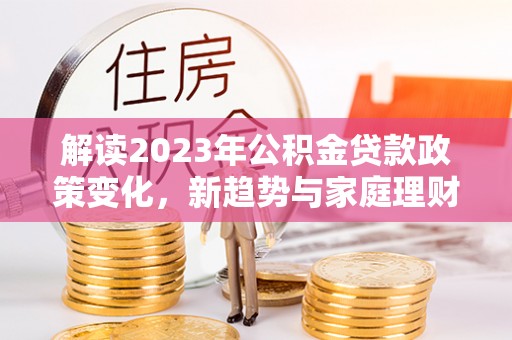 乌尔禾解读2023年公积金贷款政策变化，新趋势与家庭理财规划