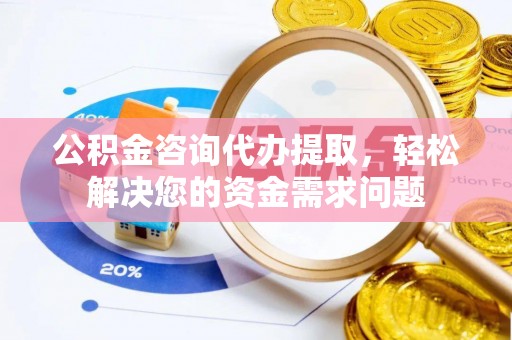 乌尔禾公积金咨询代办提取，轻松解决您的资金需求问题