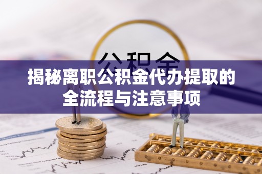 乌尔禾揭秘离职公积金代办提取的全流程与注意事项