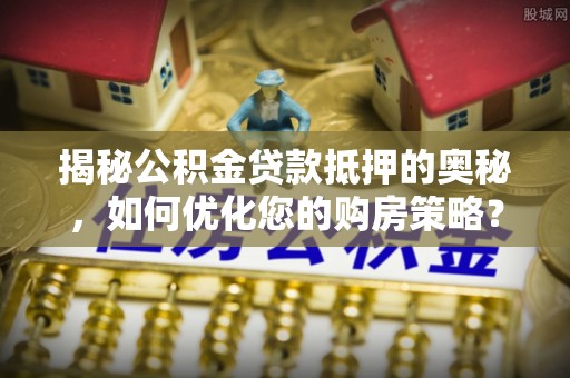 乌尔禾揭秘公积金贷款抵押的奥秘，如何优化您的购房策略？
