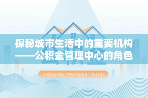 乌尔禾探秘城市生活中的重要机构——公积金管理中心的角色与意义