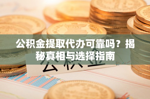乌尔禾公积金提取代办可靠吗？揭秘真相与选择指南