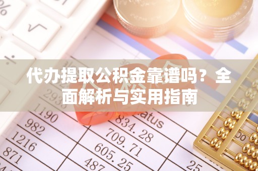 乌尔禾代办提取公积金靠谱吗？全面解析与实用指南