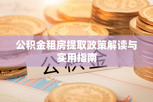 乌尔禾公积金租房提取政策解读与实用指南