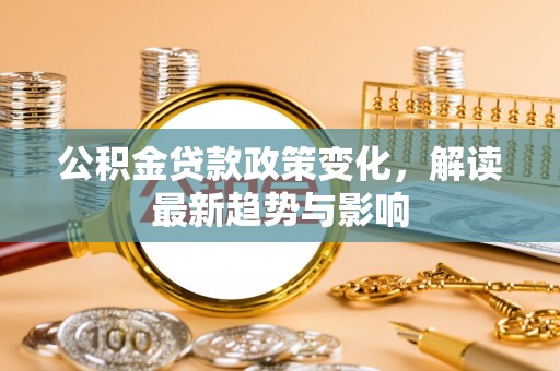 乌尔禾公积金贷款政策变化，解读最新趋势与影响