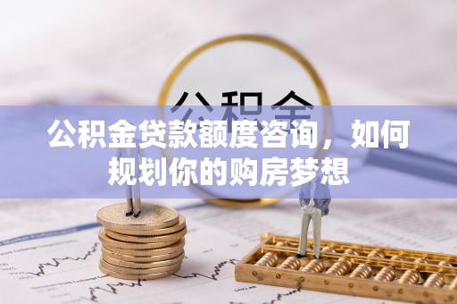 乌尔禾公积金贷款额度咨询，如何规划你的购房梦想