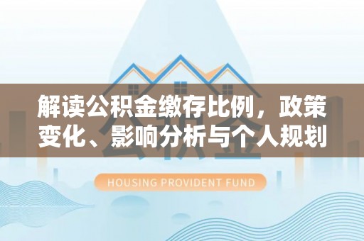 乌尔禾解读公积金缴存比例，政策变化、影响分析与个人规划