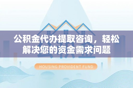 乌尔禾公积金代办提取咨询，轻松解决您的资金需求问题