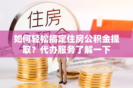 乌尔禾如何轻松搞定住房公积金提取？代办服务了解一下
