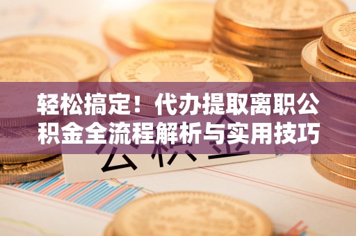 乌尔禾轻松搞定！代办提取离职公积金全流程解析与实用技巧