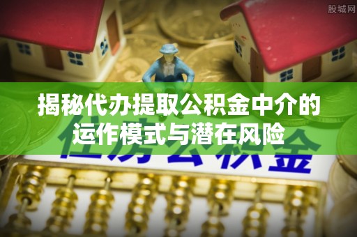 乌尔禾揭秘代办提取公积金中介的运作模式与潜在风险