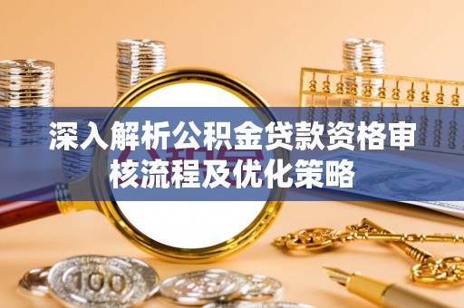 乌尔禾深入解析公积金贷款资格审核流程及优化策略