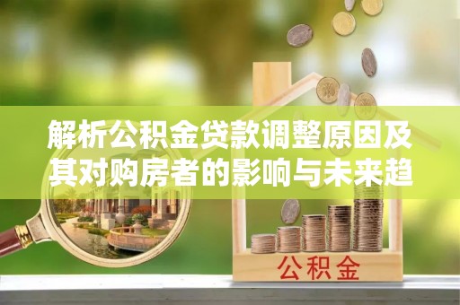 乌尔禾解析公积金贷款调整原因及其对购房者的影响与未来趋势