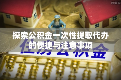 乌尔禾探索公积金一次性提取代办的便捷与注意事项