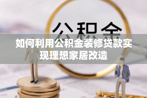 乌尔禾如何利用公积金装修贷款实现理想家居改造