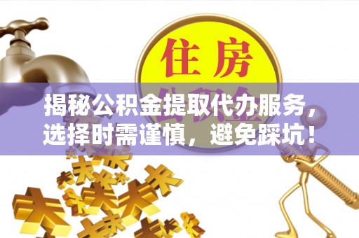 乌尔禾揭秘公积金提取代办服务，选择时需谨慎，避免踩坑！