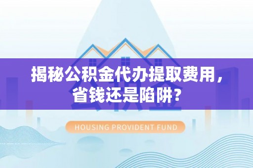 乌尔禾揭秘公积金代办提取费用，省钱还是陷阱？
