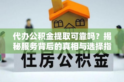 乌尔禾代办公积金提取可靠吗？揭秘服务背后的真相与选择指南