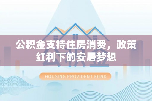 乌尔禾公积金支持住房消费，政策红利下的安居梦想