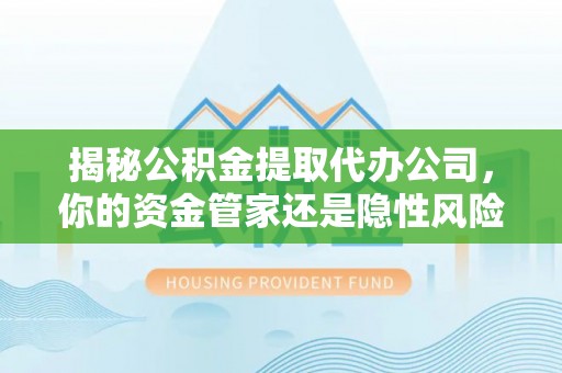 乌尔禾揭秘公积金提取代办公司，你的资金管家还是隐性风险？