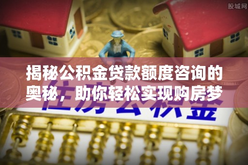 乌尔禾揭秘公积金贷款额度咨询的奥秘，助你轻松实现购房梦想