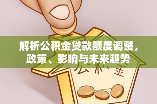 乌尔禾解析公积金贷款额度调整，政策、影响与未来趋势