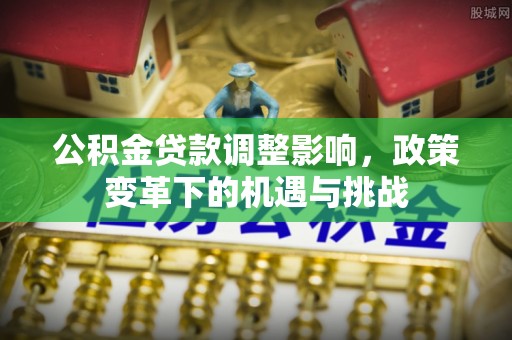 乌尔禾公积金贷款调整影响，政策变革下的机遇与挑战
