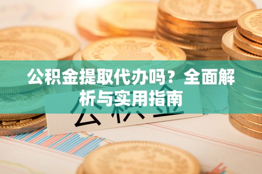 乌尔禾公积金提取代办吗？全面解析与实用指南