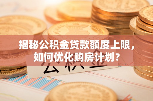 乌尔禾揭秘公积金贷款额度上限，如何优化购房计划？